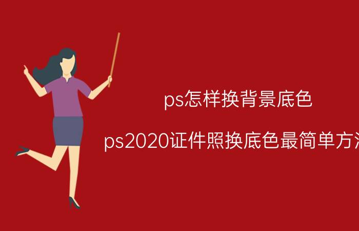 ps怎样换背景底色 ps2020证件照换底色最简单方法？